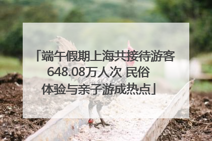 端午假期上海共接待游客648.08万人次 民俗体验与亲子游成热点