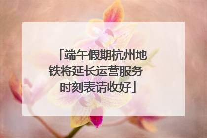 端午假期杭州地铁将延长运营服务 时刻表请收好