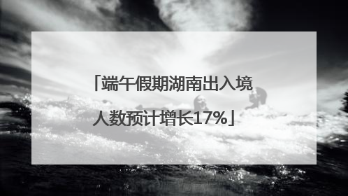 端午假期湖南出入境人数预计增长17%