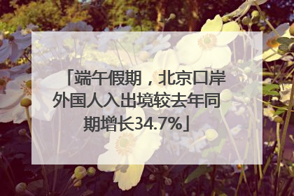 端午假期，北京口岸外国人入出境较去年同期增长34.7%