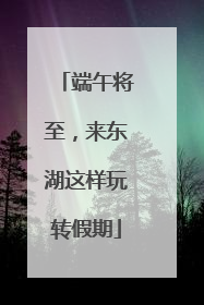 端午将至，来东湖这样玩转假期