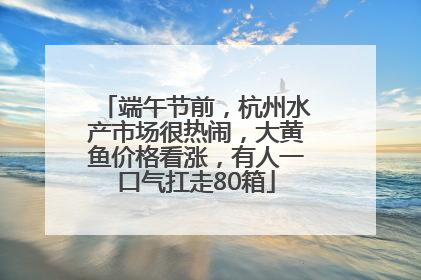 端午节前，杭州水产市场很热闹，大黄鱼价格看涨，有人一口气扛走80箱