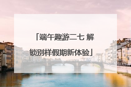 端午趣游二七 解锁别样假期新体验