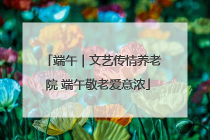 端午｜文艺传情养老院 端午敬老爱意浓