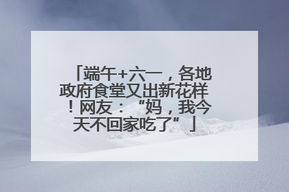 端午+六一，各地政府食堂又出新花样！网友：“妈，我今天不回家吃了”
