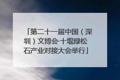 第二十一届中国（深圳）文博会·十堰绿松石产业对接大会举行