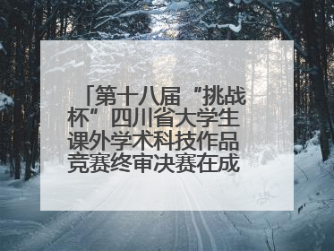 第十八届“挑战杯”四川省大学生课外学术科技作品竞赛终审决赛在成都举行