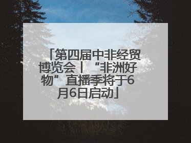 第四届中非经贸博览会丨“非洲好物”直播季将于6月6日启动