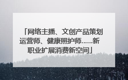 网络主播、文创产品策划运营师、健康照护师……新职业扩展消费新空间