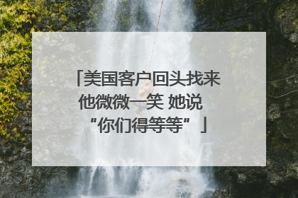 美国客户回头找来 他微微一笑 她说“你们得等等”