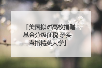 美国拟对高校捐赠基金分级征税 矛头直指精英大学