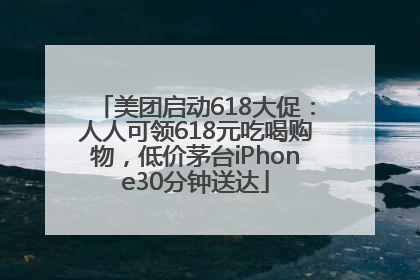 美团启动618大促：人人可领618元吃喝购物，低价茅台iPhone30分钟送达