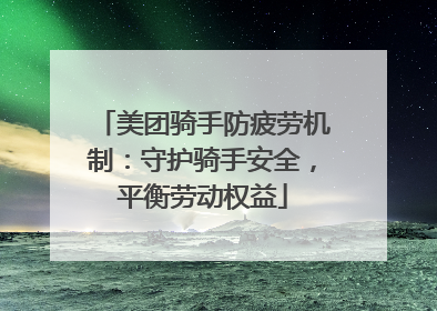 美团骑手防疲劳机制：守护骑手安全，平衡劳动权益