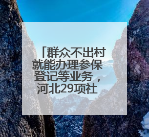 群众不出村就能办理参保登记等业务，河北29项社保事项延伸至基层
