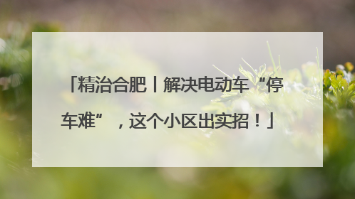 精治合肥丨解决电动车“停车难”，这个小区出实招！
