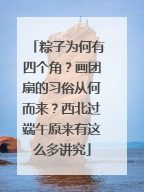 粽子为何有四个角？画团扇的习俗从何而来？西北过端午原来有这么多讲究