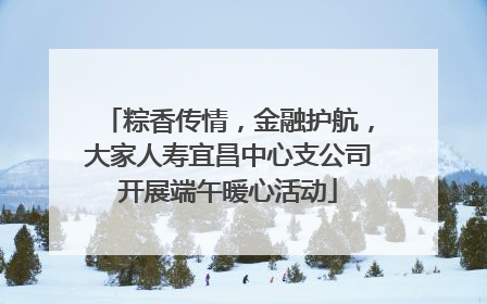 粽香传情，金融护航，大家人寿宜昌中心支公司开展端午暖心活动
