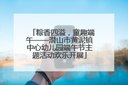 粽香四溢，童趣端午——潜山市黄泥镇中心幼儿园端午节主题活动欢乐开展