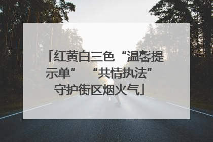 红黄白三色“温馨提示单” “共情执法”守护街区烟火气