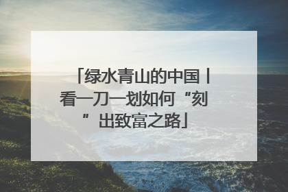 绿水青山的中国丨看一刀一划如何“刻”出致富之路
