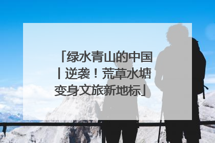 绿水青山的中国丨逆袭！荒草水塘变身文旅新地标