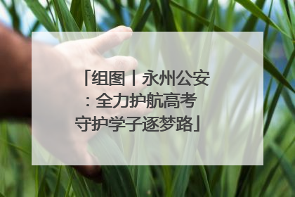 组图丨永州公安：全力护航高考 守护学子逐梦路
