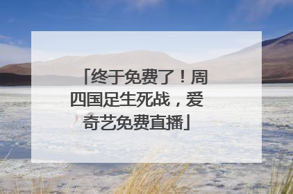 终于免费了！周四国足生死战，爱奇艺免费直播