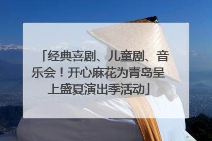 经典喜剧、儿童剧、音乐会！开心麻花为青岛呈上盛夏演出季活动