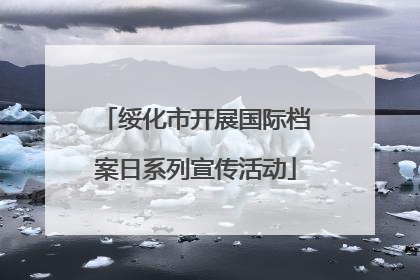 绥化市开展国际档案日系列宣传活动