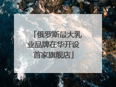 俄罗斯最大乳业品牌在华开设首家旗舰店