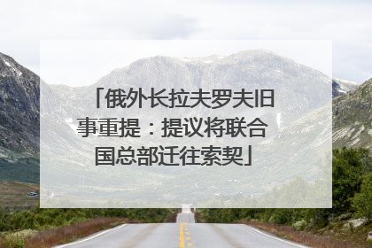 俄外长拉夫罗夫旧事重提：提议将联合国总部迁往索契