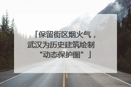 保留街区烟火气，武汉为历史建筑绘制“动态保护图”