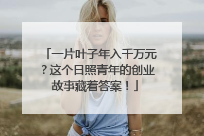 一片叶子年入千万元？这个日照青年的创业故事藏着答案！
