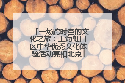 一场跨时空的文化之旅：上海虹口区中华优秀文化体验活动亮相北京