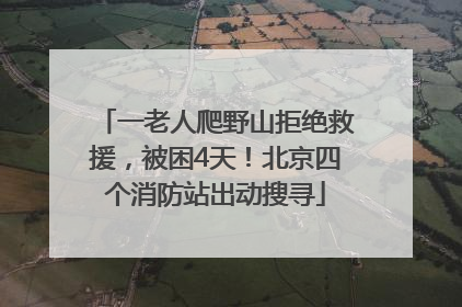 一老人爬野山拒绝救援，被困4天！北京四个消防站出动搜寻