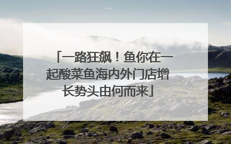 一路狂飙！鱼你在一起酸菜鱼海内外门店增长势头由何而来