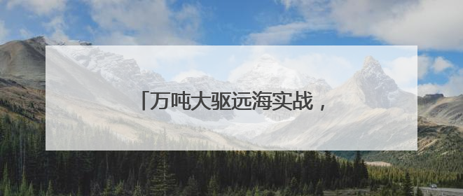 万吨大驱远海实战，拉萨舰最新画面来了