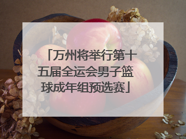 万州将举行第十五届全运会男子篮球成年组预选赛