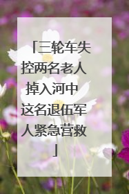 三轮车失控两名老人掉入河中 这名退伍军人紧急营救