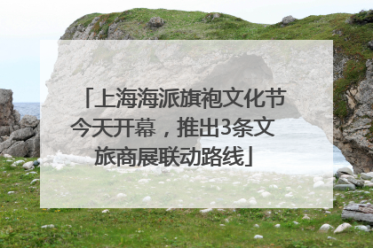 上海海派旗袍文化节今天开幕，推出3条文旅商展联动路线