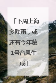 下周上海多降雨，或还有今年第1号台风生成