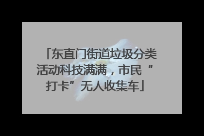 东直门街道垃圾分类活动科技满满，市民“打卡”无人收集车