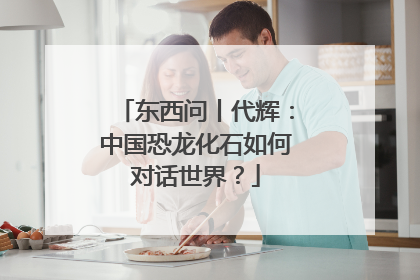 东西问丨代辉：中国恐龙化石如何对话世界？