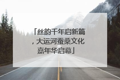 丝韵千年启新篇，大运河蚕桑文化嘉年华启幕