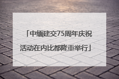 中缅建交75周年庆祝活动在内比都隆重举行