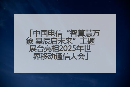 中国电信“智算慧万象 星辰启未来”主题展台亮相2025年世界移动通信大会