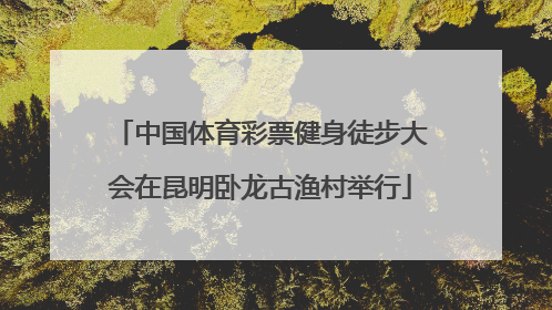 中国体育彩票健身徒步大会在昆明卧龙古渔村举行