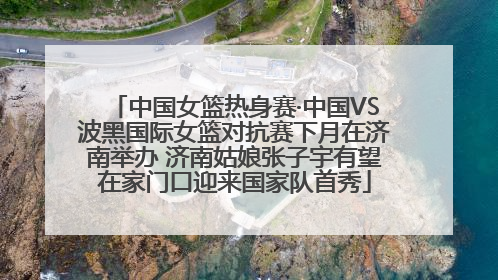 中国女篮热身赛·中国VS波黑国际女篮对抗赛下月在济南举办 济南姑娘张子宇有望在家门口迎来国家队首秀