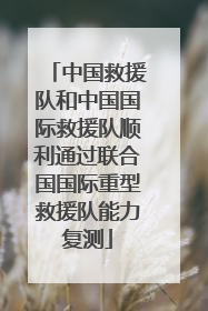 中国救援队和中国国际救援队顺利通过联合国国际重型救援队能力复测