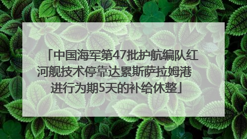 中国海军第47批护航编队红河舰技术停靠达累斯萨拉姆港 进行为期5天的补给休整
